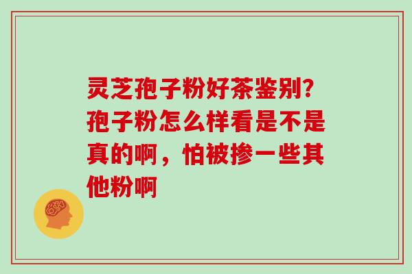 灵芝孢子粉好茶鉴别?孢子粉怎么样看是不是真的啊,怕被掺一些其他粉啊