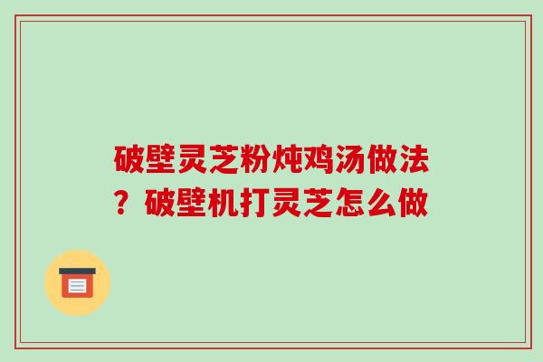 破壁灵芝粉炖鸡汤做法？破壁机打灵芝怎么做