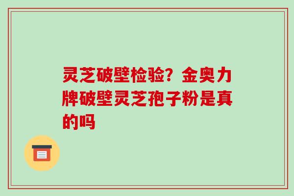 灵芝破壁检验？金奥力牌破壁灵芝孢子粉是真的吗