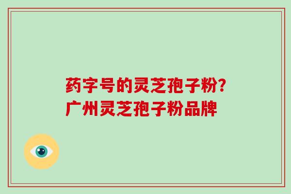 药字号的灵芝孢子粉?广州灵芝孢子粉品牌
