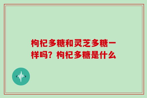 枸杞多糖和灵芝多糖一样吗?枸杞多糖是什么