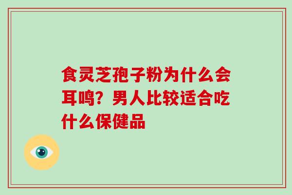 食灵芝孢子粉为什么会耳鸣?男人比较适合吃什么保健品