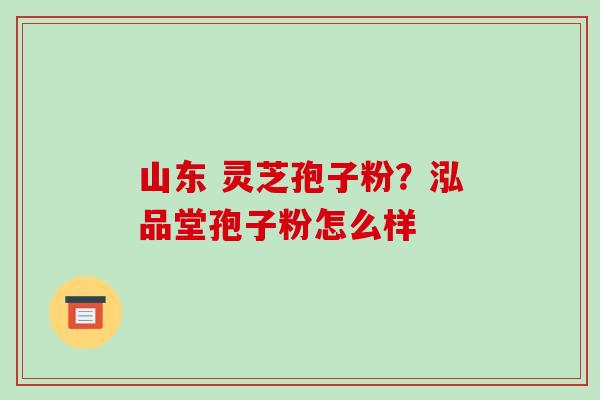 山东 灵芝孢子粉？泓品堂孢子粉怎么样