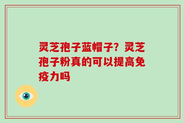 灵芝孢子蓝帽子?灵芝孢子粉真的可以提高免疫力吗