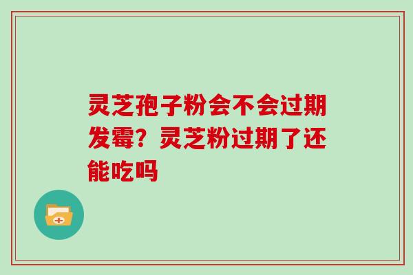 灵芝孢子粉会不会过期发霉?灵芝粉过期了还能吃吗