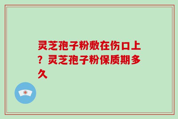 灵芝孢子粉敷在伤口上?灵芝孢子粉保质期多久