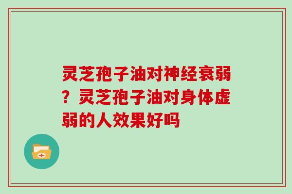 灵芝孢子油对神经衰弱？灵芝孢子油对身体虚弱的人效果好吗