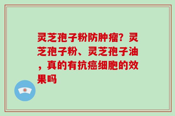 灵芝孢子粉防肿瘤？灵芝孢子粉、灵芝孢子油，真的有抗癌细胞的效果吗