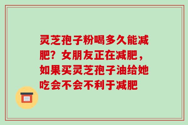 灵芝孢子粉喝多久能减肥?女朋友正在减肥,如果买灵芝孢子油给她吃会不会不利于减肥