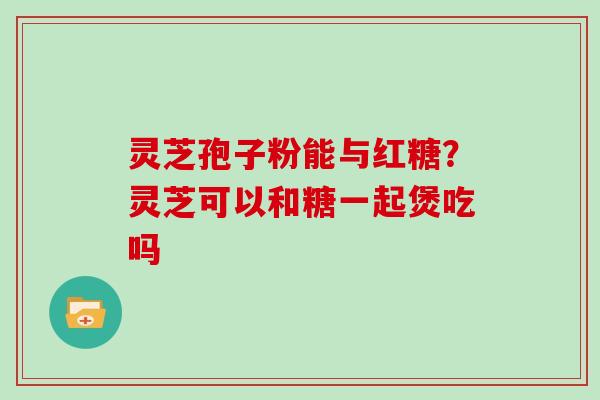 灵芝孢子粉能与红糖？灵芝可以和糖一起煲吃吗