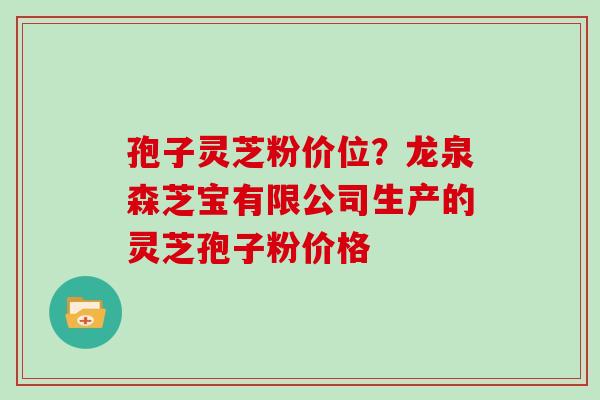 孢子灵芝粉价位？龙泉森芝宝有限公司生产的灵芝孢子粉价格