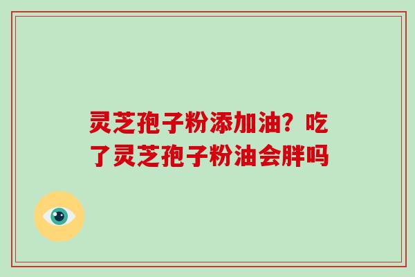 灵芝孢子粉添加油?吃了灵芝孢子粉油会胖吗