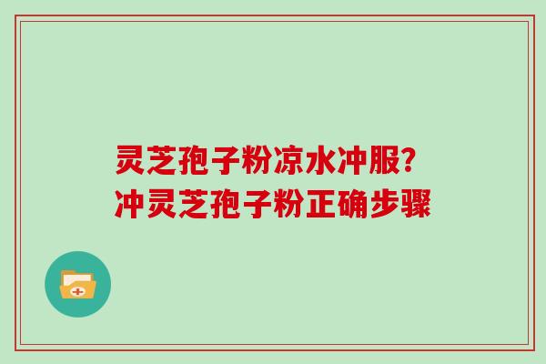 灵芝孢子粉凉水冲服?冲灵芝孢子粉正确步骤