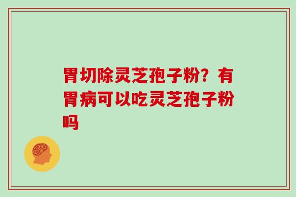 胃切除灵芝孢子粉?有胃病可以吃灵芝孢子粉吗