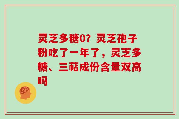 灵芝多糖0?灵芝孢子粉吃了一年了,灵芝多糖、三萜成份含量双高吗