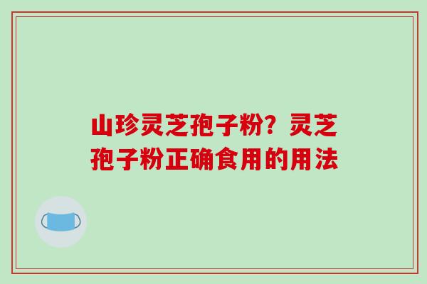 山珍灵芝孢子粉?灵芝孢子粉正确食用的用法