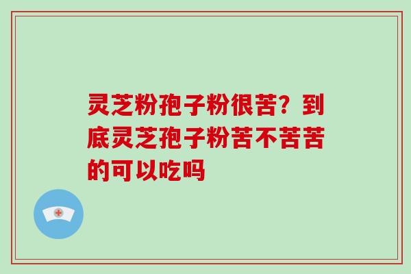 灵芝粉孢子粉很苦?到底灵芝孢子粉苦不苦苦的可以吃吗