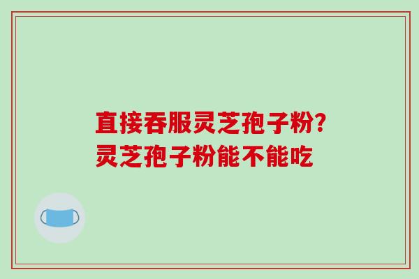 直接吞服灵芝孢子粉？灵芝孢子粉能不能吃