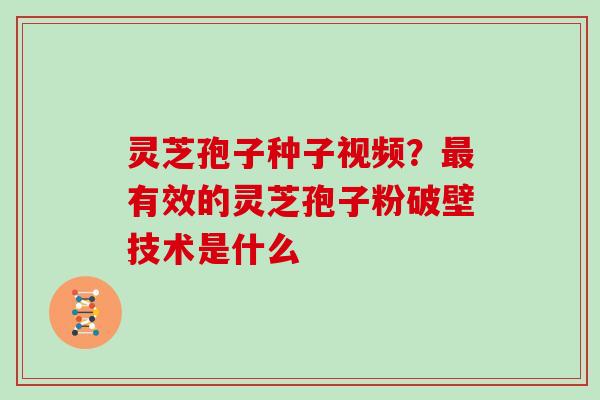 灵芝孢子种子视频?最有效的灵芝孢子粉破壁技术是什么