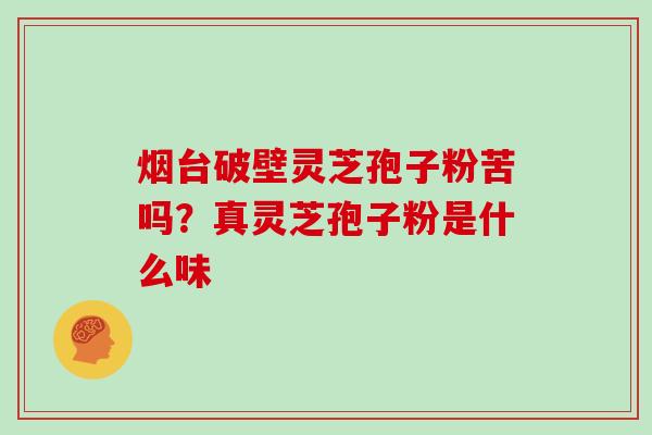 烟台破壁灵芝孢子粉苦吗?真灵芝孢子粉是什么味