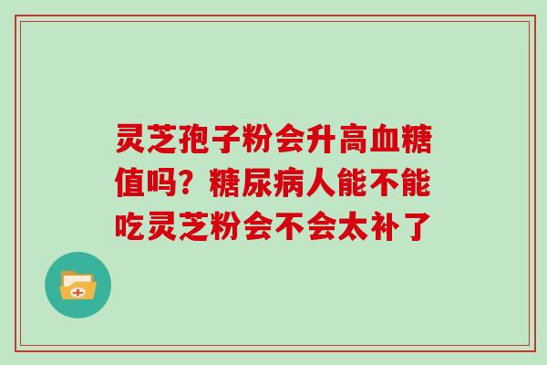 灵芝孢子粉会升高血糖值吗?糖尿病人能不能吃灵芝粉会不会太补了