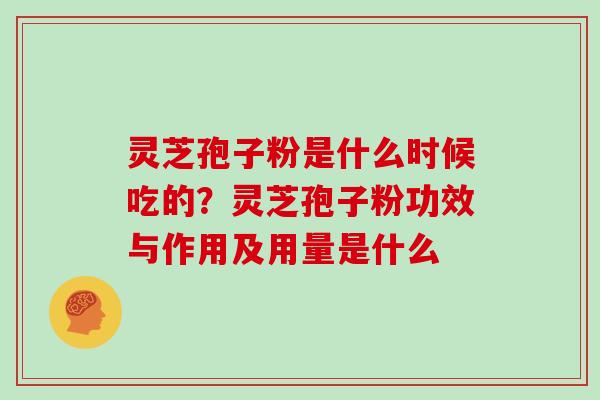 灵芝孢子粉是什么时候吃的？灵芝孢子粉功效与作用及用量是什么