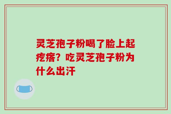 灵芝孢子粉喝了脸上起疙瘩?吃灵芝孢子粉为什么出汗