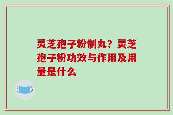 灵芝孢子粉制丸？灵芝孢子粉功效与作用及用量是什么