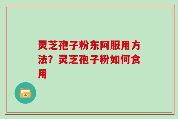 灵芝孢子粉东阿服用方法?灵芝孢子粉如何食用