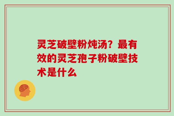 灵芝破壁粉炖汤?最有效的灵芝孢子粉破壁技术是什么