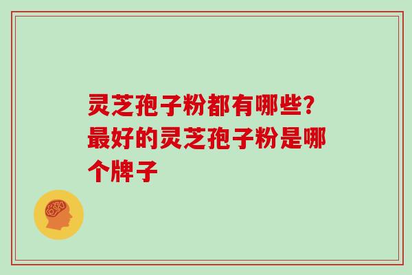 灵芝孢子粉都有哪些？最好的灵芝孢子粉是哪个牌子