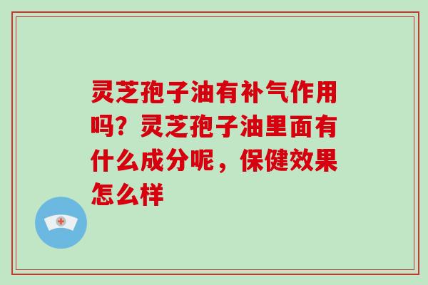 灵芝孢子油有补气作用吗?灵芝孢子油里面有什么成分呢,保健效果怎么样