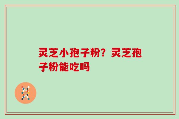灵芝小孢子粉?灵芝孢子粉能吃吗