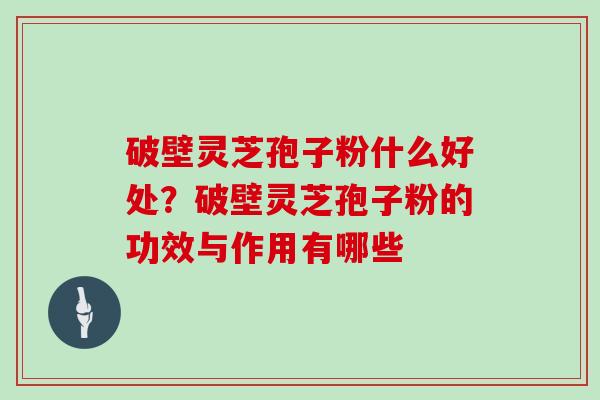 破壁灵芝孢子粉什么好处?破壁灵芝孢子粉的功效与作用有哪些