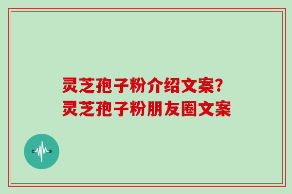 灵芝孢子粉介绍文案？灵芝孢子粉朋友圈文案