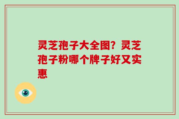 灵芝孢子大全图?灵芝孢子粉哪个牌子好又实惠