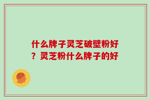 什么牌子灵芝破壁粉好?灵芝粉什么牌子的好