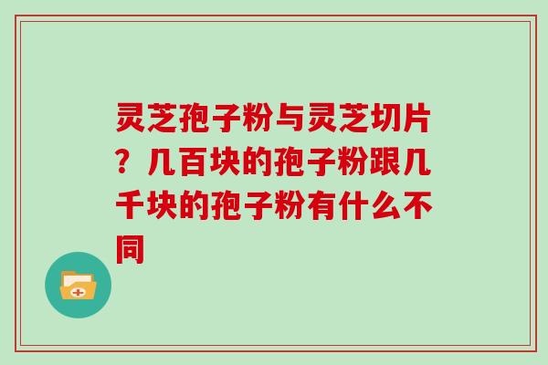 灵芝孢子粉与灵芝切片?几百块的孢子粉跟几千块的孢子粉有什么不同