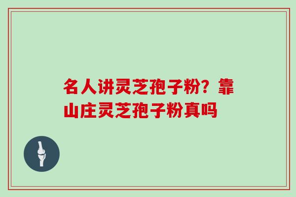 名人讲灵芝孢子粉？靠山庄灵芝孢子粉真吗