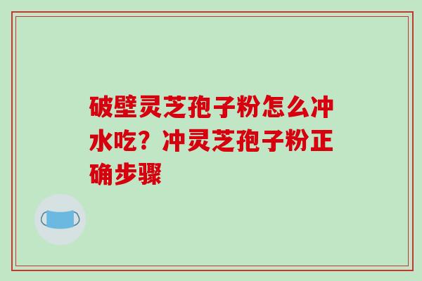 破壁灵芝孢子粉怎么冲水吃?冲灵芝孢子粉正确步骤