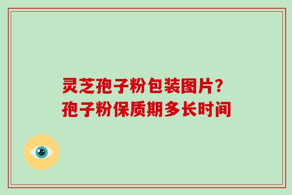 灵芝孢子粉包装图片?孢子粉保质期多长时间