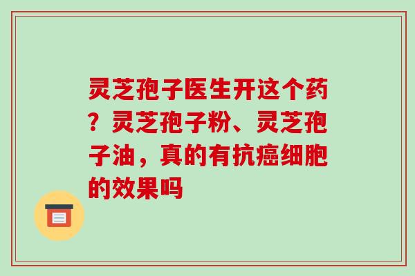 灵芝孢子医生开这个药?灵芝孢子粉、灵芝孢子油,真的有抗癌细胞的效果吗