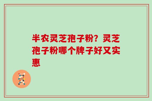 半农灵芝孢子粉？灵芝孢子粉哪个牌子好又实惠