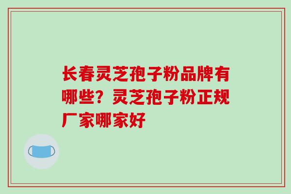 长春灵芝孢子粉品牌有哪些？灵芝孢子粉正规厂家哪家好