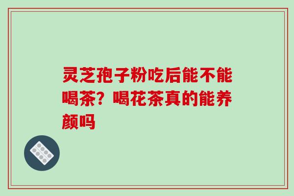 灵芝孢子粉吃后能不能喝茶?喝花茶真的能养颜吗