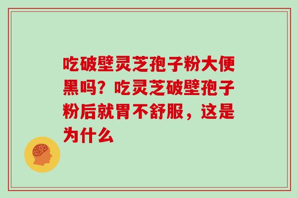 吃破壁灵芝孢子粉大便黑吗?吃灵芝破壁孢子粉后就胃不舒服,这是为什么