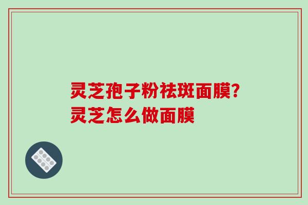 灵芝孢子粉祛斑面膜?灵芝怎么做面膜