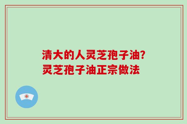 清大的人灵芝孢子油?灵芝孢子油正宗做法