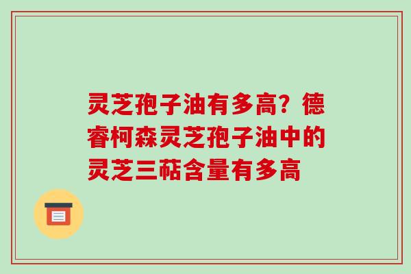 灵芝孢子油有多高?德睿柯森灵芝孢子油中的灵芝三萜含量有多高