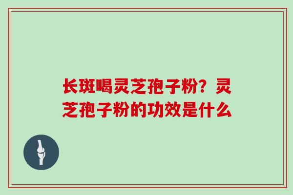 长斑喝灵芝孢子粉?灵芝孢子粉的功效是什么